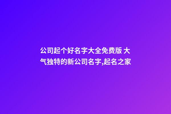 公司起个好名字大全免费版 大气独特的新公司名字,起名之家-第1张-公司起名-玄机派